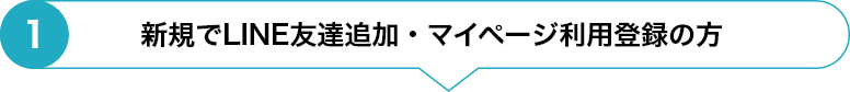 ①新規でLINE友達追加・マイページ利用登録の方