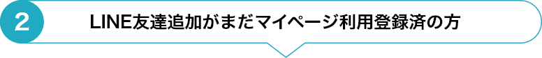 ②LINE友達追加がまだマイページ利用登録済の方