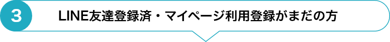 ③LINE友達登録済・マイページ利用登録がまだの方