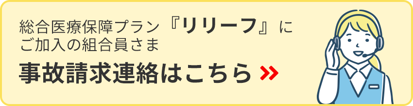 総合医療保障プラン『リリーフ』に
          ご加入の組合員さま 事故請求連絡はこちら